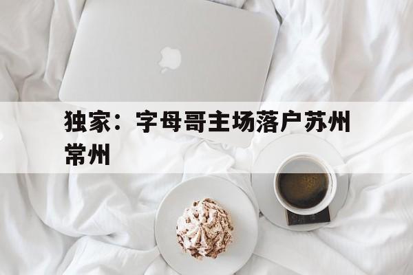 关于独家：字母哥主场落户苏州常州的信息|足球直播入口