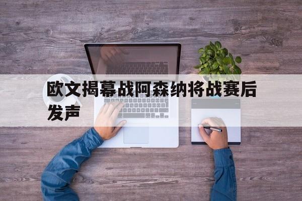 欧文揭幕战阿森纳将战赛后发声的简单介绍|足球直播入口